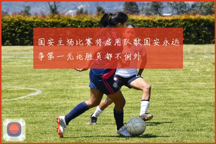 国安主场比赛将启用队歌国安永远争第一无论胜负都不例外