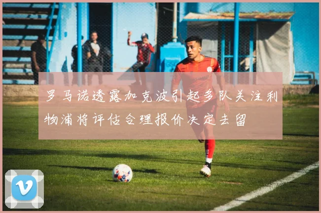 罗马诺透露加克波引起多队关注利物浦将评估合理报价决定去留