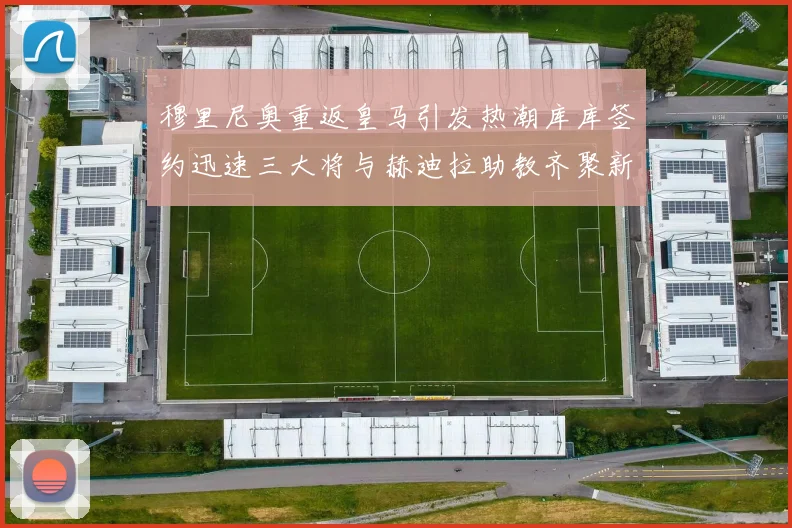 穆里尼奥重返皇马引发热潮库库签约迅速三大将与赫迪拉助教齐聚新阵容