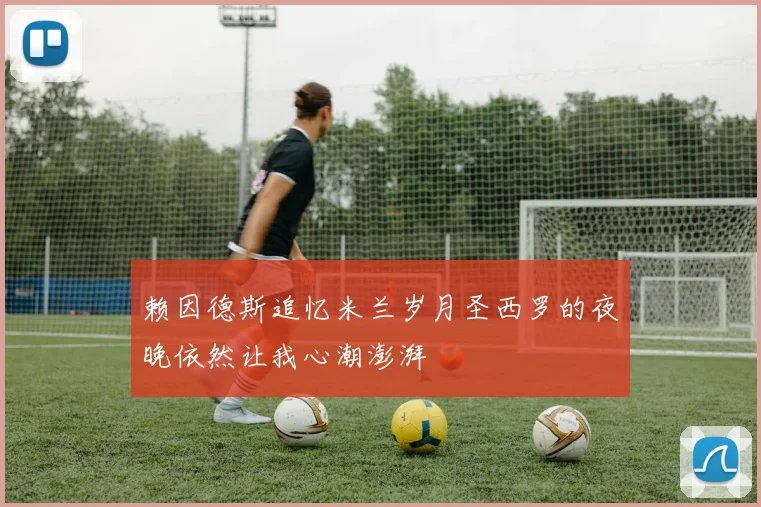 赖因德斯追忆米兰岁月圣西罗的夜晚依然让我心潮澎湃