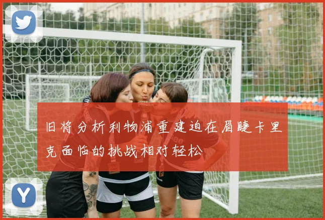旧将分析利物浦重建迫在眉睫卡里克面临的挑战相对轻松
