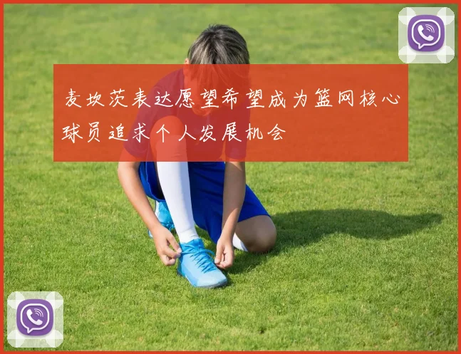 麦坎茨表达愿望希望成为篮网核心球员追求个人发展机会