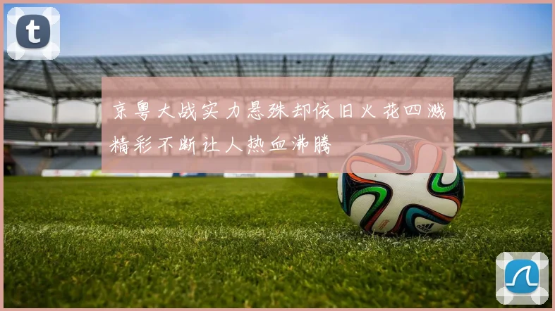京粤大战实力悬殊却依旧火花四溅精彩不断让人热血沸腾