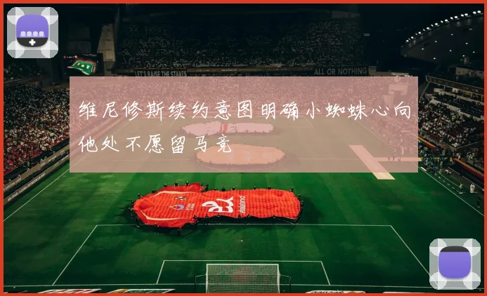 维尼修斯续约意图明确小蜘蛛心向他处不愿留马竞