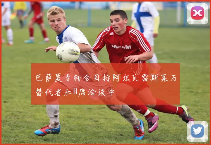 巴萨夏季转会目标阿尔瓦雷斯莱万替代者和B席洽谈中