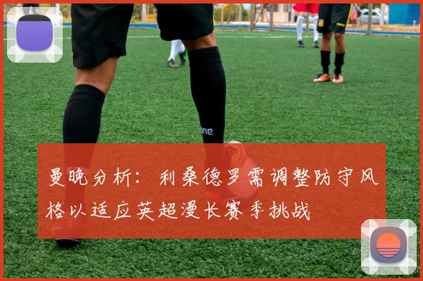 曼晚分析：利桑德罗需调整防守风格以适应英超漫长赛季挑战