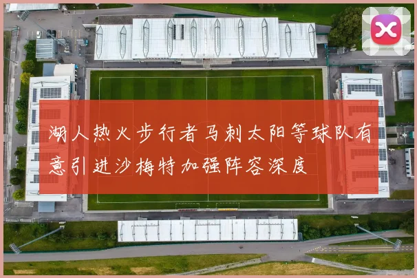 湖人热火步行者马刺太阳等球队有意引进沙梅特加强阵容深度