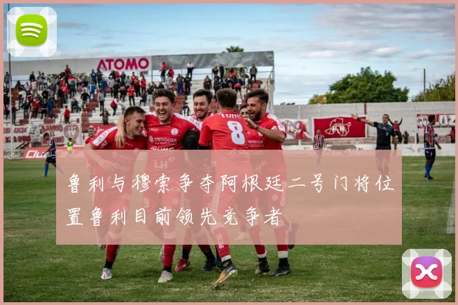 鲁利与穆索争夺阿根廷二号门将位置鲁利目前领先竞争者
