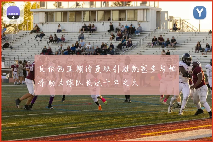 瓦伦西亚期待曼联引进凯塞多与帕乔助力球队长达十年之久