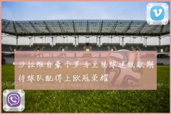 沙拉维自豪于罗马主场球迷致敬期待球队配得上欧冠荣耀