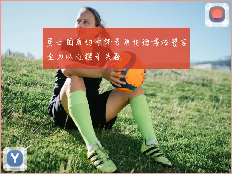 勇士国度的冲锋号角伦德博格誓言全力以赴携手共赢