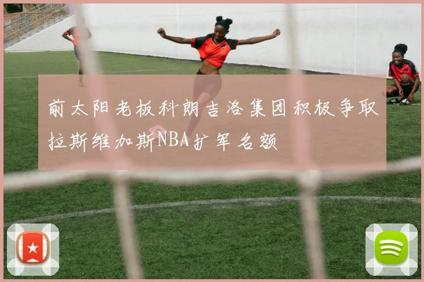 前太阳老板科朗吉洛集团积极争取拉斯维加斯NBA扩军名额