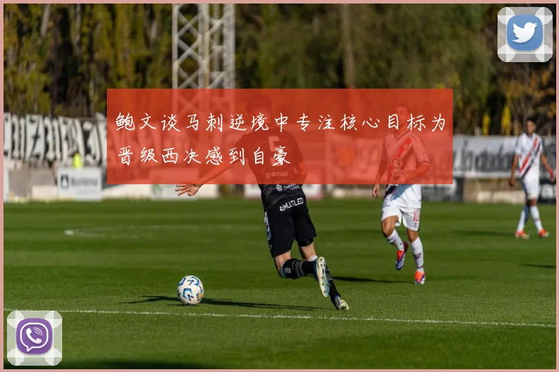 鲍文谈马刺逆境中专注核心目标为晋级西决感到自豪
