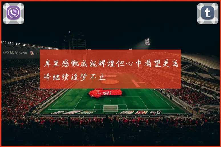 库里感慨成就辉煌但心中渴望更高峰继续追梦不止