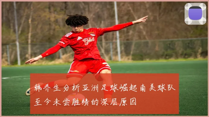 韩乔生分析亚洲足球崛起南美球队至今未尝胜绩的深层原因