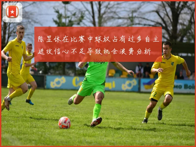 陈昱休在比赛中球权占有过多自主进攻信心不足导致机会浪费分析