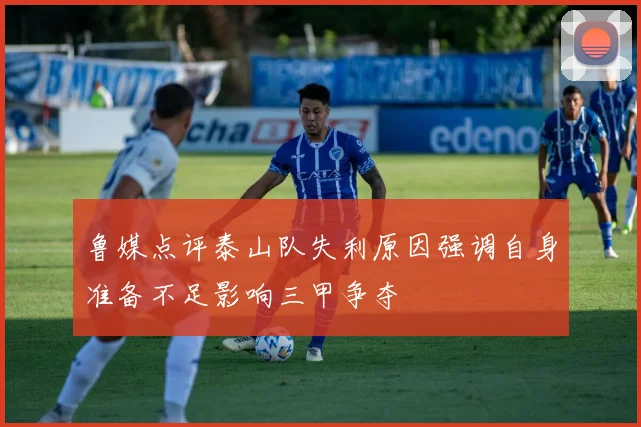 鲁媒点评泰山队失利原因强调自身准备不足影响三甲争夺