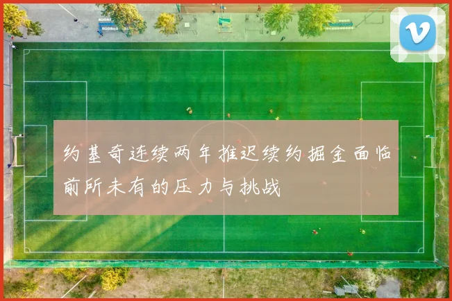 约基奇连续两年推迟续约掘金面临前所未有的压力与挑战
