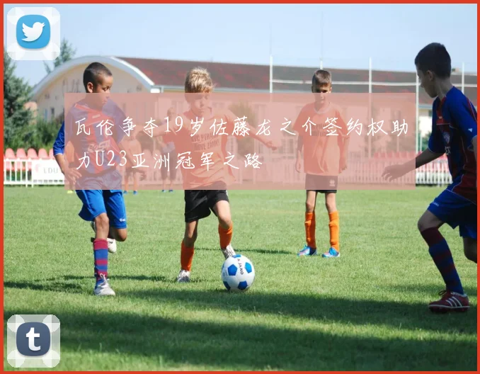 瓦伦争夺19岁佐藤龙之介签约权助力U23亚洲冠军之路