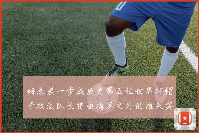 姆总差一步成历史第五位世界杯帽子戏法队长将由梅罗之外的谁来实现